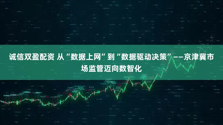 诚信双盈配资 从“数据上网”到“数据驱动决策”——京津冀市场监管迈向数智化
