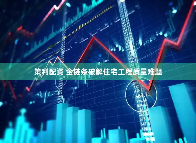 策利配资 全链条破解住宅工程质量难题