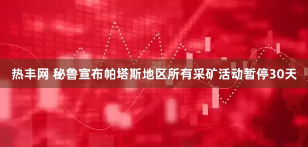 热丰网 秘鲁宣布帕塔斯地区所有采矿活动暂停30天