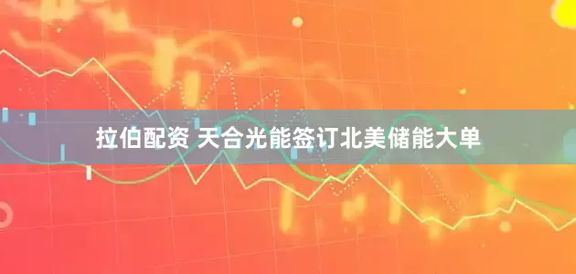 拉伯配资 天合光能签订北美储能大单