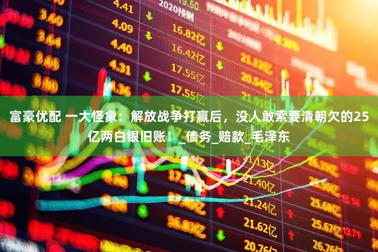 富豪优配 一大怪象：解放战争打赢后，没人敢索要清朝欠的25亿两白银旧账！_债务_赔款_毛泽东