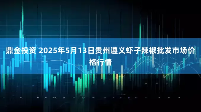 鼎金投资 2025年5月13日贵州遵义虾子辣椒批发市场价格行情