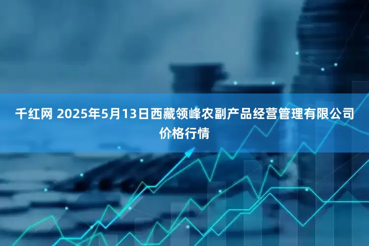千红网 2025年5月13日西藏领峰农副产品经营管理有限公司价格行情