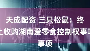 天成配资 三只松鼠：终止收购湖南爱零食控制权事项