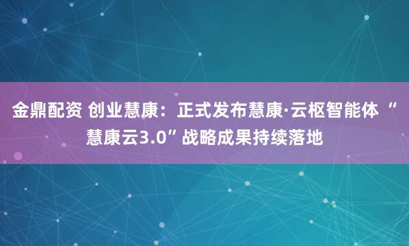 金鼎配资 创业慧康：正式发布慧康·云枢智能体 “慧康云3.0”战略成果持续落地