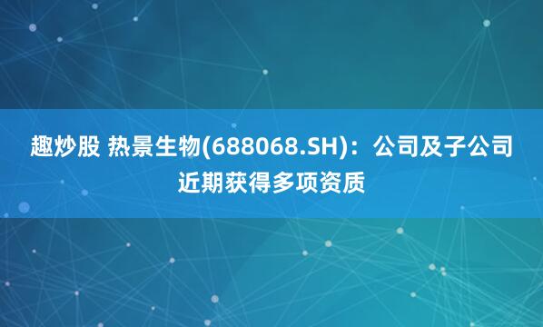 趣炒股 热景生物(688068.SH)：公司及子公司近期获得多项资质