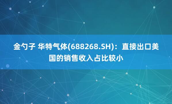 金勺子 华特气体(688268.SH)：直接出口美国的销售收入占比较小