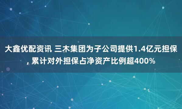 大鑫优配资讯 三木集团为子公司提供1.4亿元担保, 累计对外担保占净资产比例超400%