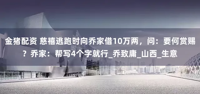 金猪配资 慈禧逃跑时向乔家借10万两，问：要何赏赐？乔家：帮写4个字就行_乔致庸_山西_生意