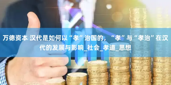 万德资本 汉代是如何以“孝”治国的，“孝”与“孝治”在汉代的发展与影响_社会_孝道_思想
