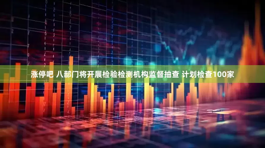 涨停吧 八部门将开展检验检测机构监督抽查 计划检查100家