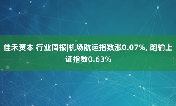 佳禾资本 行业周报|机场航运指数涨0.07%, 跑输上证指数0.63%