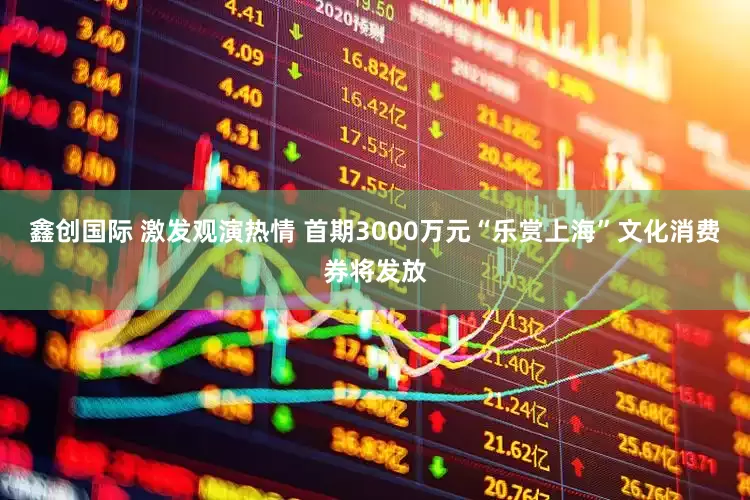 鑫创国际 激发观演热情 首期3000万元“乐赏上海”文化消费券将发放