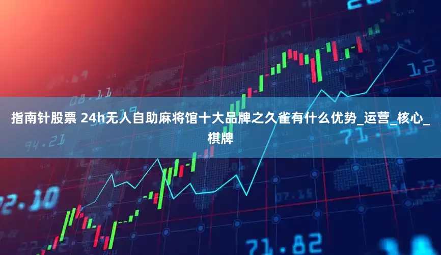 指南针股票 24h无人自助麻将馆十大品牌之久雀有什么优势_运营_核心_棋牌