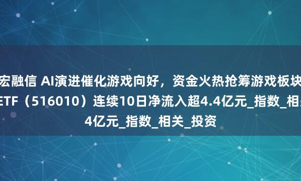 宏融信 AI演进催化游戏向好，资金火热抢筹游戏板块，游戏ETF（516010）连续10日净流入超4.4亿元_指数_相关_投资