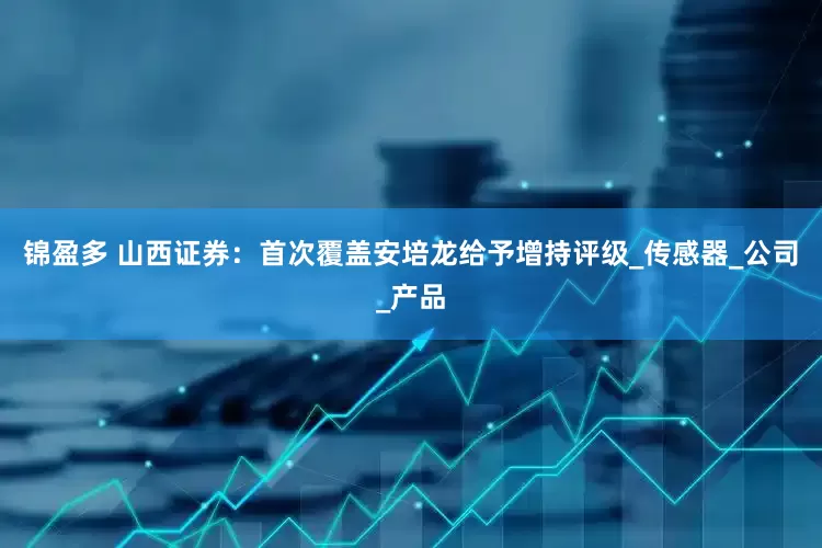 锦盈多 山西证券：首次覆盖安培龙给予增持评级_传感器_公司_产品