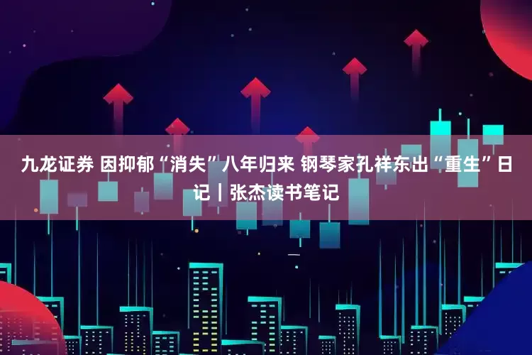 九龙证券 因抑郁“消失”八年归来 钢琴家孔祥东出“重生”日记｜张杰读书笔记
