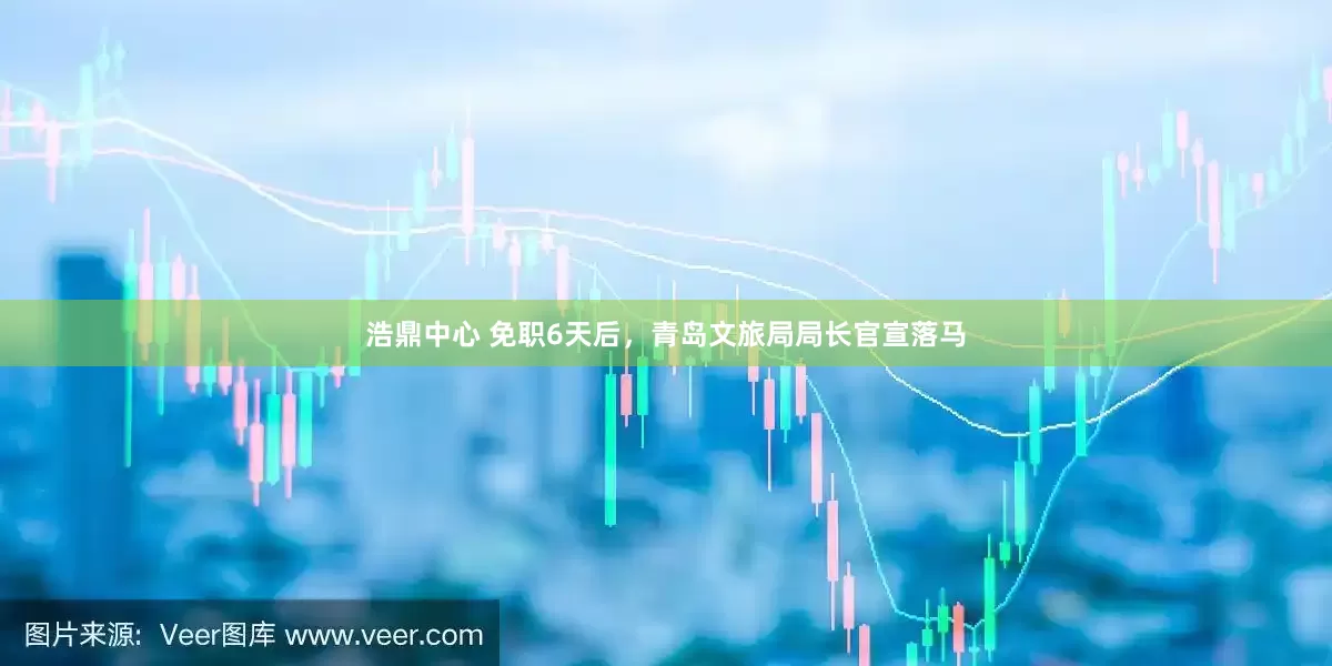 浩鼎中心 免职6天后，青岛文旅局局长官宣落马