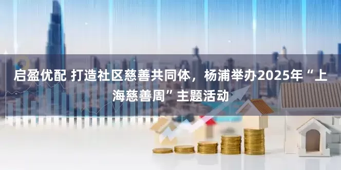启盈优配 打造社区慈善共同体，杨浦举办2025年“上海慈善周”主题活动