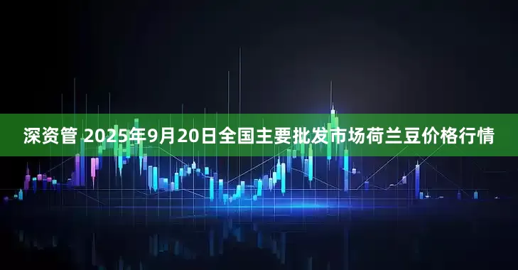 深资管 2025年9月20日全国主要批发市场荷兰豆价格行情