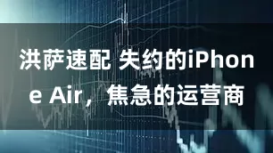 洪萨速配 失约的iPhone Air，焦急的运营商