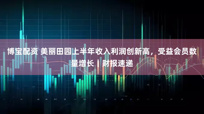 博宝配资 美丽田园上半年收入利润创新高,受益会员数量增长|财报速递