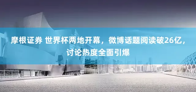 摩根证券 世界杯两地开幕，微博话题阅读破26亿，讨论热度全面引爆