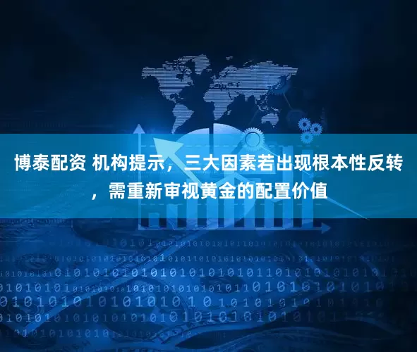博泰配资 机构提示，三大因素若出现根本性反转，需重新审视黄金的配置价值