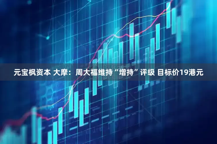 元宝枫资本 大摩：周大福维持“增持”评级 目标价19港元