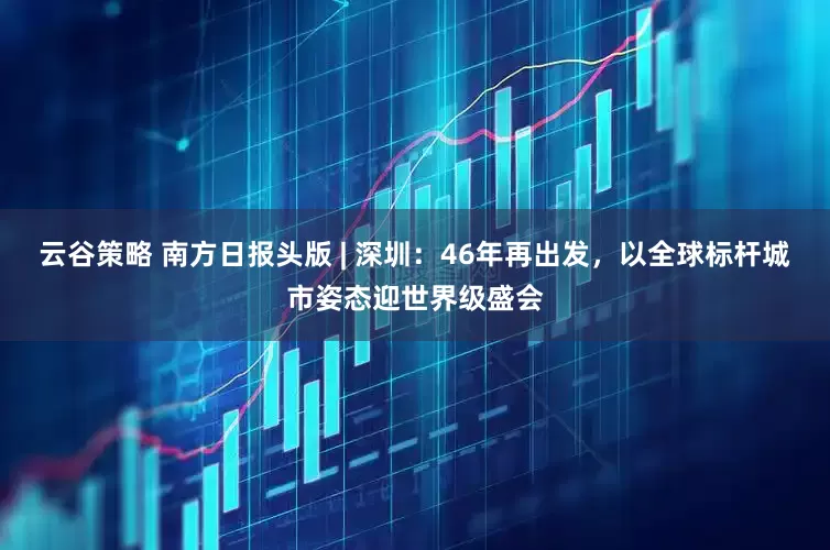 云谷策略 南方日报头版 | 深圳：46年再出发，以全球标杆城市姿态迎世界级盛会