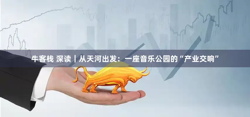 牛客栈 深读｜从天河出发：一座音乐公园的“产业交响”